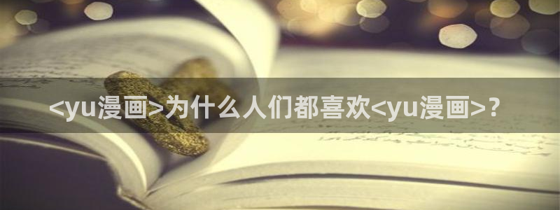 酷漫屋免费漫画入口页面：<yu漫画>为什么人们都喜欢<yu漫画>？