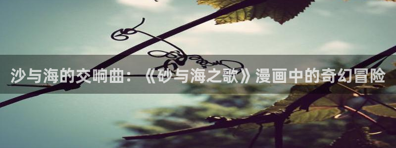 酷漫屋下拉式免费阅读：沙与海的交响曲：《砂与海之歌》漫画中的奇幻冒险
