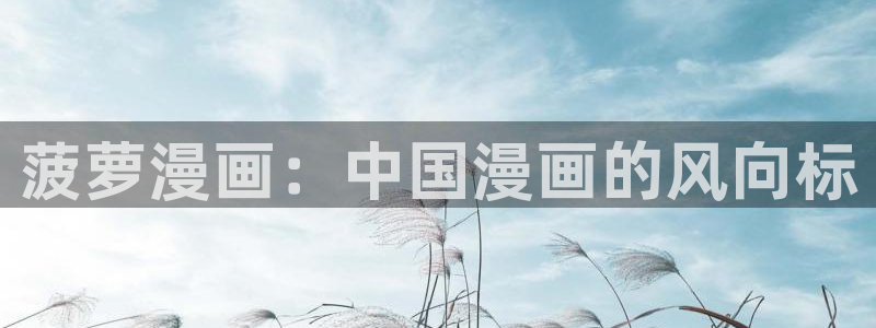 酷漫屋app官方入口：菠萝漫画：中国漫画的风向标