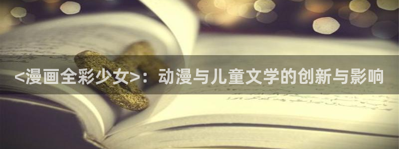 酷漫屋免费漫画入口页面：<漫画全彩少女>：动漫与儿童文学的创新与影响