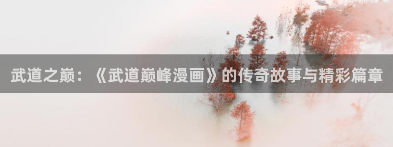 酷漫屋免费漫画：武道之巅：《武道巅峰漫画》的传奇故事与精彩篇章