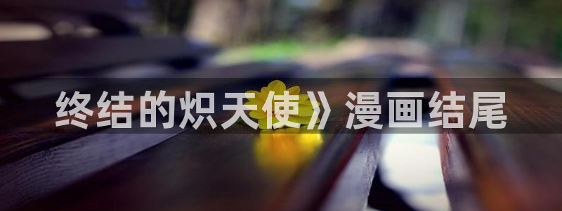 酷漫屋免费漫画下拉式在线看六漫画：终结的炽天使》漫画结尾