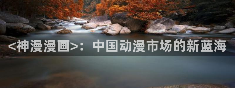酷漫屋免费漫画下拉式：<神漫漫画>：中国动漫市场的新蓝海