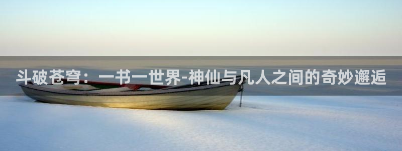 酷漫屋下拉式(免费漫画)-奇漫屋下拉式免费版：斗破苍穹：一书一世界-神仙与凡人之间的奇妙邂逅