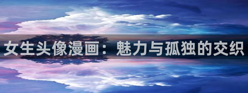 酷漫屋app下载：女生头像漫画：魅力与孤独的交织