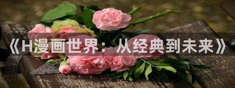 酷漫屋漫画免费下拉式在线观看：《H漫画世界：从经典到未来》